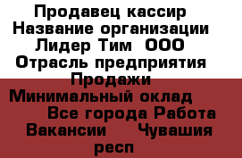 Продавец-кассир › Название организации ­ Лидер Тим, ООО › Отрасль предприятия ­ Продажи › Минимальный оклад ­ 16 000 - Все города Работа » Вакансии   . Чувашия респ.